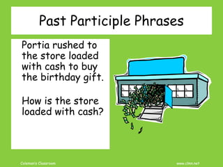 Coleman’s Classroom www.clmn.net
Past Participle Phrases
Portia rushed to
the store loaded
with cash to buy
the birthday gift.
How is the store
loaded with cash?
 