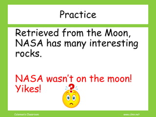 Coleman’s Classroom www.clmn.net
Practice
Retrieved from the Moon,
NASA has many interesting
rocks.
NASA wasn’t on the moon!
Yikes!
 
