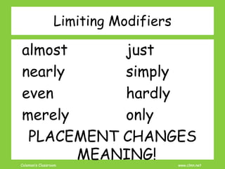 Coleman’s Classroom www.clmn.net
Limiting Modifiers
almost just
nearly simply
even hardly
merely only
PLACEMENT CHANGES
MEANING!
 