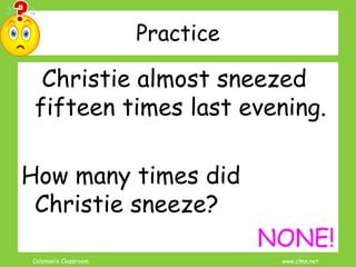 Coleman’s Classroom www.clmn.net
Practice
Christie almost sneezed
fifteen times last evening.
How many times did
Christie sneeze?
NONE!
 
