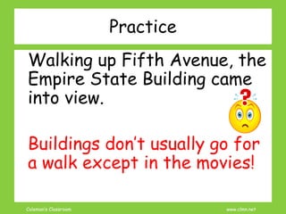 Coleman’s Classroom www.clmn.net
Practice
Walking up Fifth Avenue, the
Empire State Building came
into view.
Buildings don’t usually go for
a walk except in the movies!
 