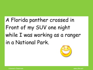Coleman’s Classroom www.clmn.net
A Florida panther crossed in
Front of my SUV one night
while I was working as a ranger
in a National Park.
 