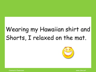 Coleman’s Classroom www.clmn.net
Wearing my Hawaiian shirt and
Shorts, I relaxed on the mat.
 