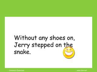 Coleman’s Classroom www.clmn.net
Without any shoes on,
Jerry stepped on the
snake.
 