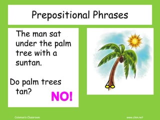 Coleman’s Classroom www.clmn.net
Prepositional Phrases
The man sat
under the palm
tree with a
suntan.
Do palm trees
tan?
 