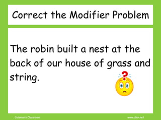 Coleman’s Classroom www.clmn.net
Correct the Modifier Problem
The robin built a nest at the
back of our house of grass and
string.
 