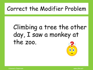 Coleman’s Classroom www.clmn.net
Correct the Modifier Problem
Climbing a tree the other
day, I saw a monkey at
the zoo.
 