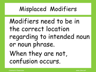 Coleman’s Classroom www.clmn.net
Misplaced Modifiers
Modifiers need to be in
the correct location
regarding to intended noun
or noun phrase.
When they are not,
confusion occurs.
 