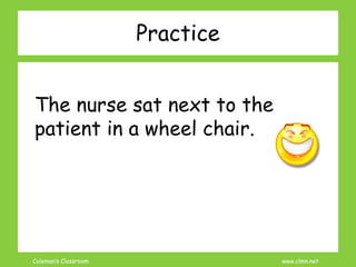 Coleman’s Classroom www.clmn.net
Practice
The nurse sat next to the
patient in a wheel chair.
 
