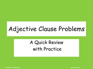 Coleman’s Classroom www.clmn.net
Adjective Clause Problems
A Quick Review
with Practice
 