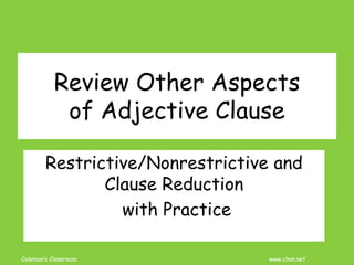 Coleman’s Classroom www.clmn.net
Review Other Aspects
of Adjective Clause
Restrictive/Nonrestrictive and
Clause Reduction
with Practice
 
