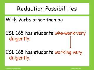 Coleman’s Classroom www.clmn.net
Reduction Possibilities
With Verbs other than be
ESL 165 has students who work very
diligently.
ESL 165 has students working very
diligently.
 