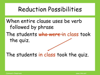 Coleman’s Classroom www.clmn.net
Reduction Possibilities
When entire clause uses be verb
followed by phrase
The students w...