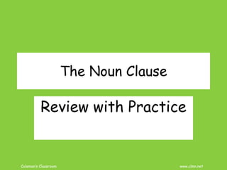 Coleman’s Classroom www.clmn.net
The Noun Clause
Review with Practice
 