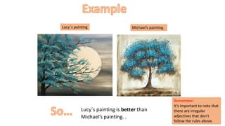 Lucy´s painting Michael’s painting.
Lucy´s painting is better than
Michael’s painting. .
Remember:
It’s important to note that
there are irregular
adjectives that don’t
follow the rules above.
 