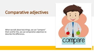 When we talk about two things, we can "compare"
them and for this, we use comparative adjectives to
describe the differences.
 