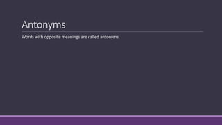 Antonyms
Words with opposite meanings are called antonyms.
 