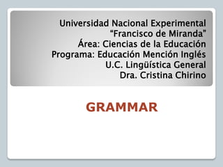 GRAMMAR
Universidad Nacional Experimental
“Francisco de Miranda”
Área: Ciencias de la Educación
Programa: Educación Mención Inglés
U.C. Lingüística General
Dra. Cristina Chirino
 