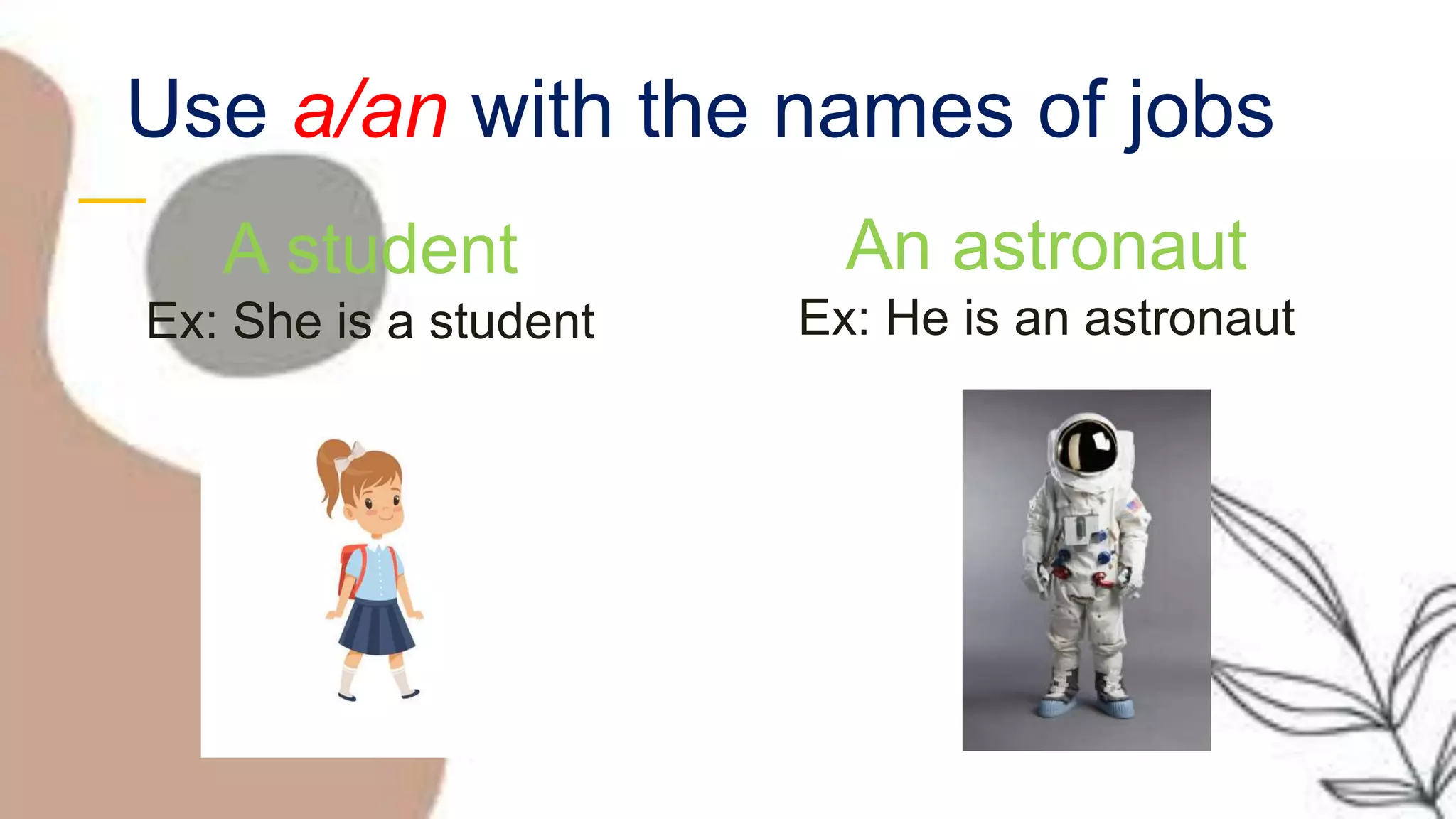 Use a/an with the names of jobs
An astronaut
Ex: He is an astronaut
A student
Ex: She is a student
 