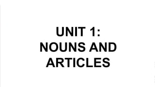 UNIT 1:
NOUNS AND
ARTICLES
 