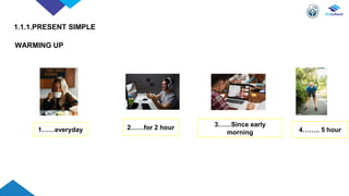 WARMING UP
1……everyday
3……Since early
morning
2……for 2 hour 4…….. 5 hour
1.1.1.PRESENT SIMPLE
 