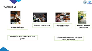 WARMING UP
3
What is the difference between
these sentences?
1.When do these activities take
place
Present simple
Present continuous Present Perfect Present Perfect
continuous
 
