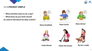 • What activities does he do a day?
• What tense do you think should
be used to talk about his daily routine?
7
Have breakfast Have lunch Have dinner
Cook dinner Clean the house Go for a walk
1.1.1.PRESENT SIMPLE
 