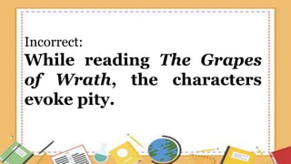 Incorrect:
While reading The Grapes
of Wrath, the characters
evoke pity.
 