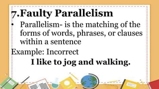7.Faulty Parallelism
• Parallelism- is the matching of the
forms of words, phrases, or clauses
within a sentence
Example: Incorrect
I like to jog and walking.
 