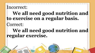 Incorrect:
We all need good nutrition and
to exercise on a regular basis.
Correct:
We all need good nutrition and
regular exercise.
 