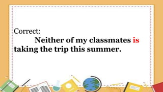 Correct:
Neither of my classmates is
taking the trip this summer.
 
