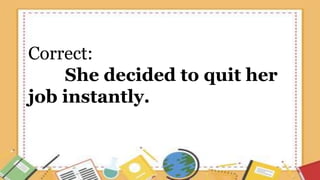 Correct:
She decided to quit her
job instantly.
 