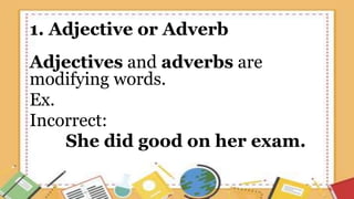 1. Adjective or Adverb
Adjectives and adverbs are
modifying words.
Ex.
Incorrect:
She did good on her exam.
 