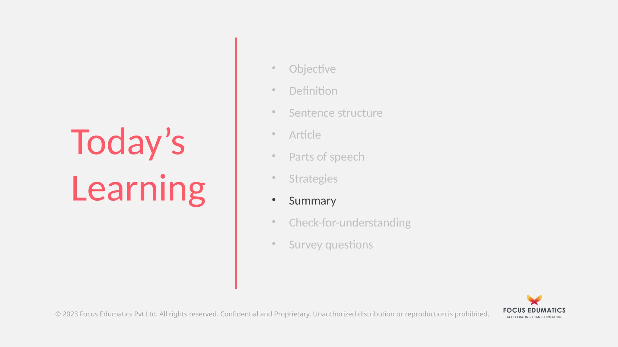 © 2023 Focus Edumatics Pvt Ltd. All rights reserved. Confidential and Proprietary. Unauthorized distribution or reproduction is prohibited.
• Objective
• Definition
• Sentence structure
• Article
• Parts of speech
• Strategies
• Summary
• Check-for-understanding
• Survey questions
Today’s
Learning
 