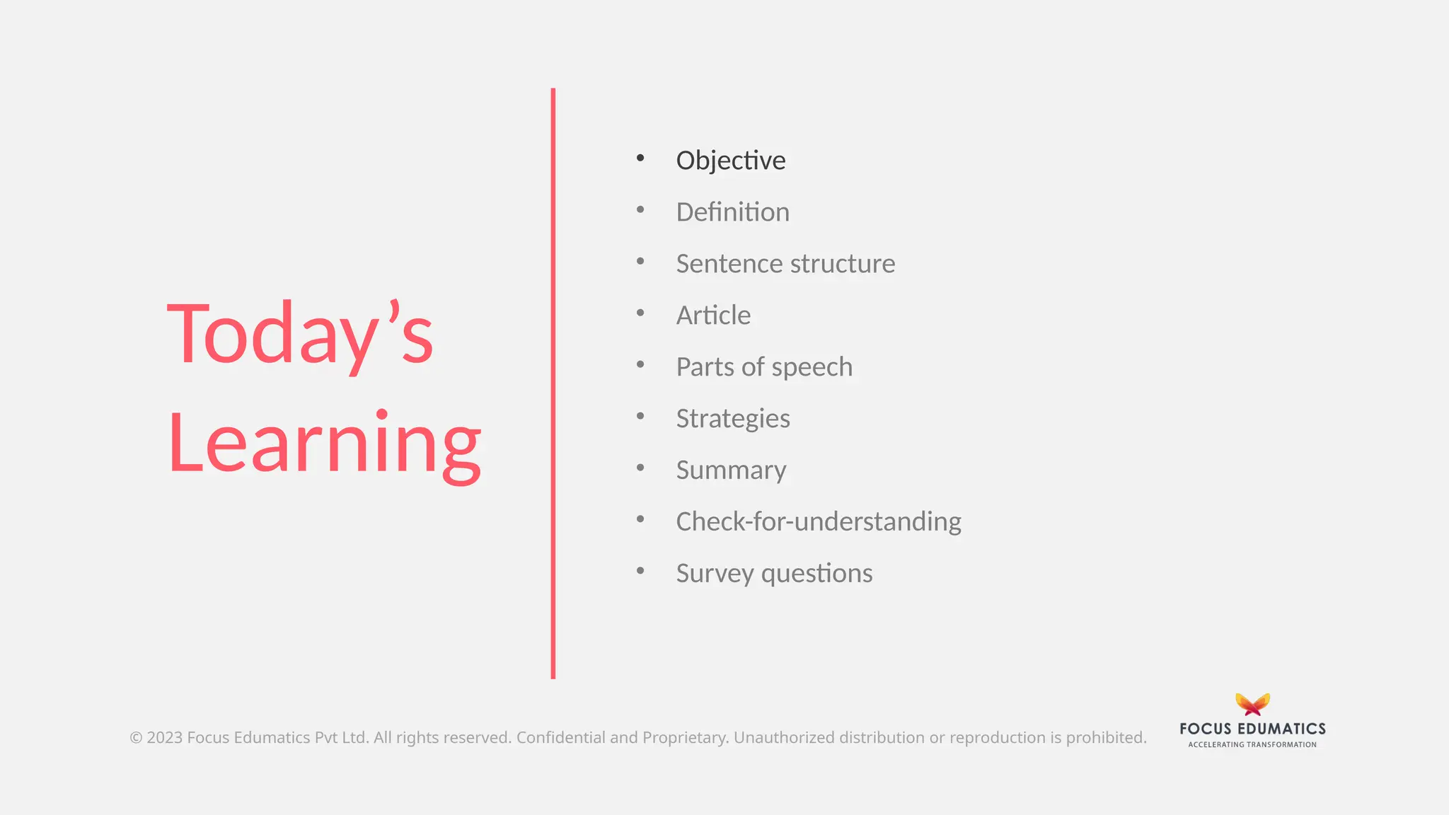 © 2023 Focus Edumatics Pvt Ltd. All rights reserved. Confidential and Proprietary. Unauthorized distribution or reproduction is prohibited.
• Objective
• Definition
• Sentence structure
• Article
• Parts of speech
• Strategies
• Summary
• Check-for-understanding
• Survey questions
Today’s
Learning
 