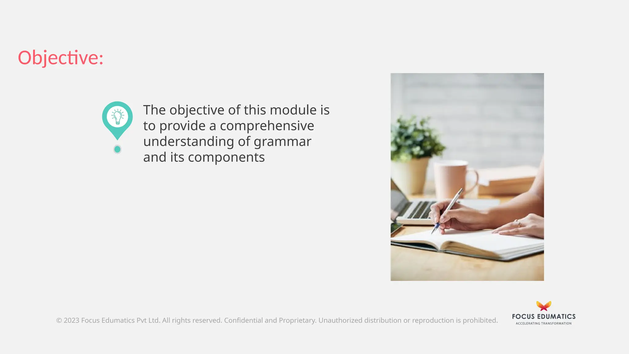 Objective:
© 2023 Focus Edumatics Pvt Ltd. All rights reserved. Confidential and Proprietary. Unauthorized distribution or reproduction is prohibited.
The objective of this module is
to provide a comprehensive
understanding of grammar
and its components
 