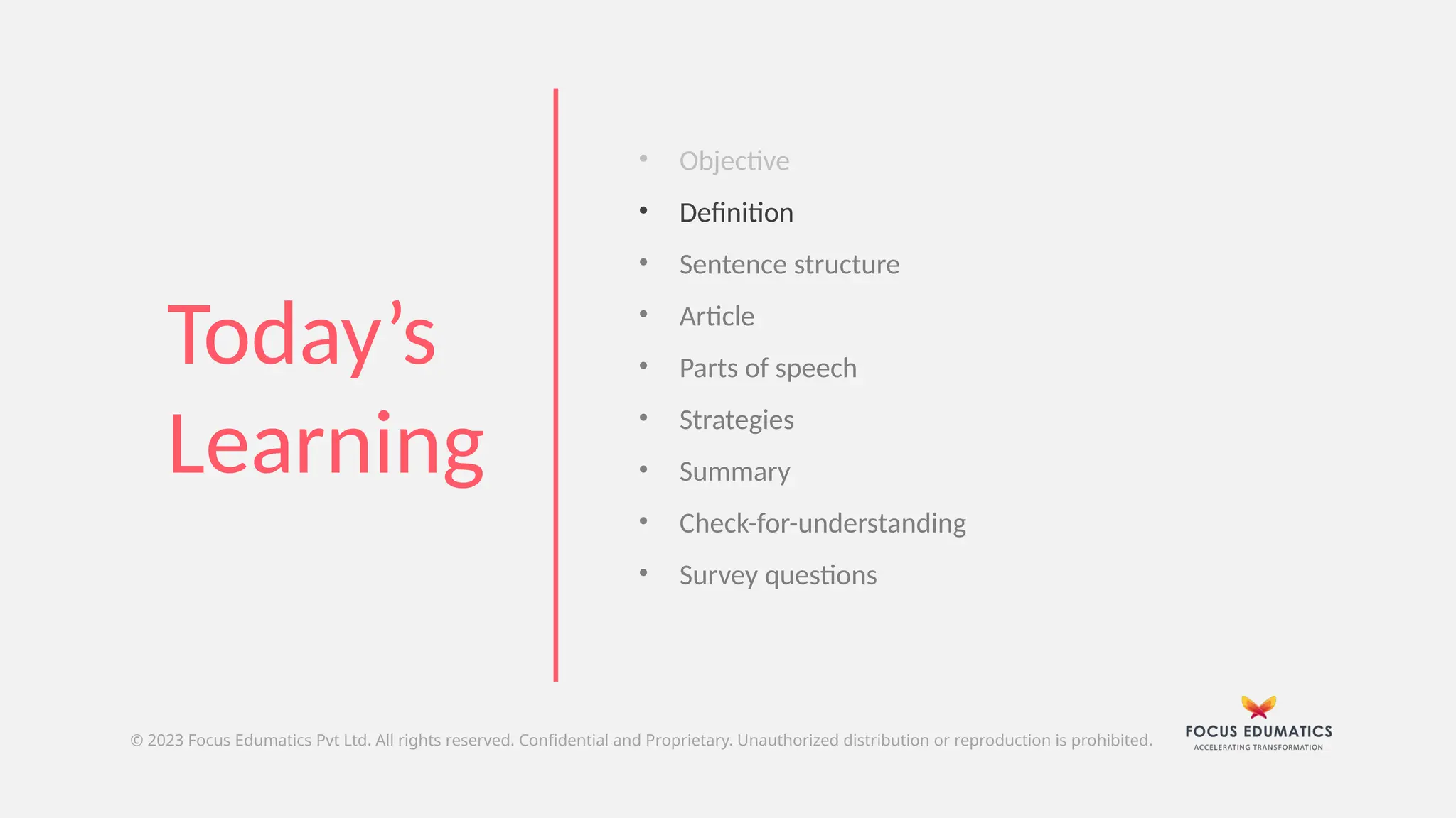 © 2023 Focus Edumatics Pvt Ltd. All rights reserved. Confidential and Proprietary. Unauthorized distribution or reproduction is prohibited.
• Objective
• Definition
• Sentence structure
• Article
• Parts of speech
• Strategies
• Summary
• Check-for-understanding
• Survey questions
Today’s
Learning
 