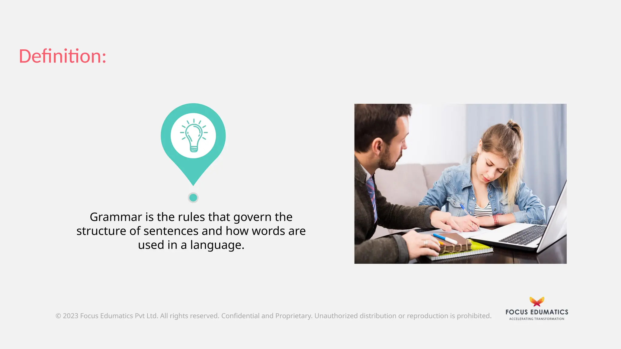 Grammar is the rules that govern the
structure of sentences and how words are
used in a language.
Definition:
© 2023 Focus Edumatics Pvt Ltd. All rights reserved. Confidential and Proprietary. Unauthorized distribution or reproduction is prohibited.
 