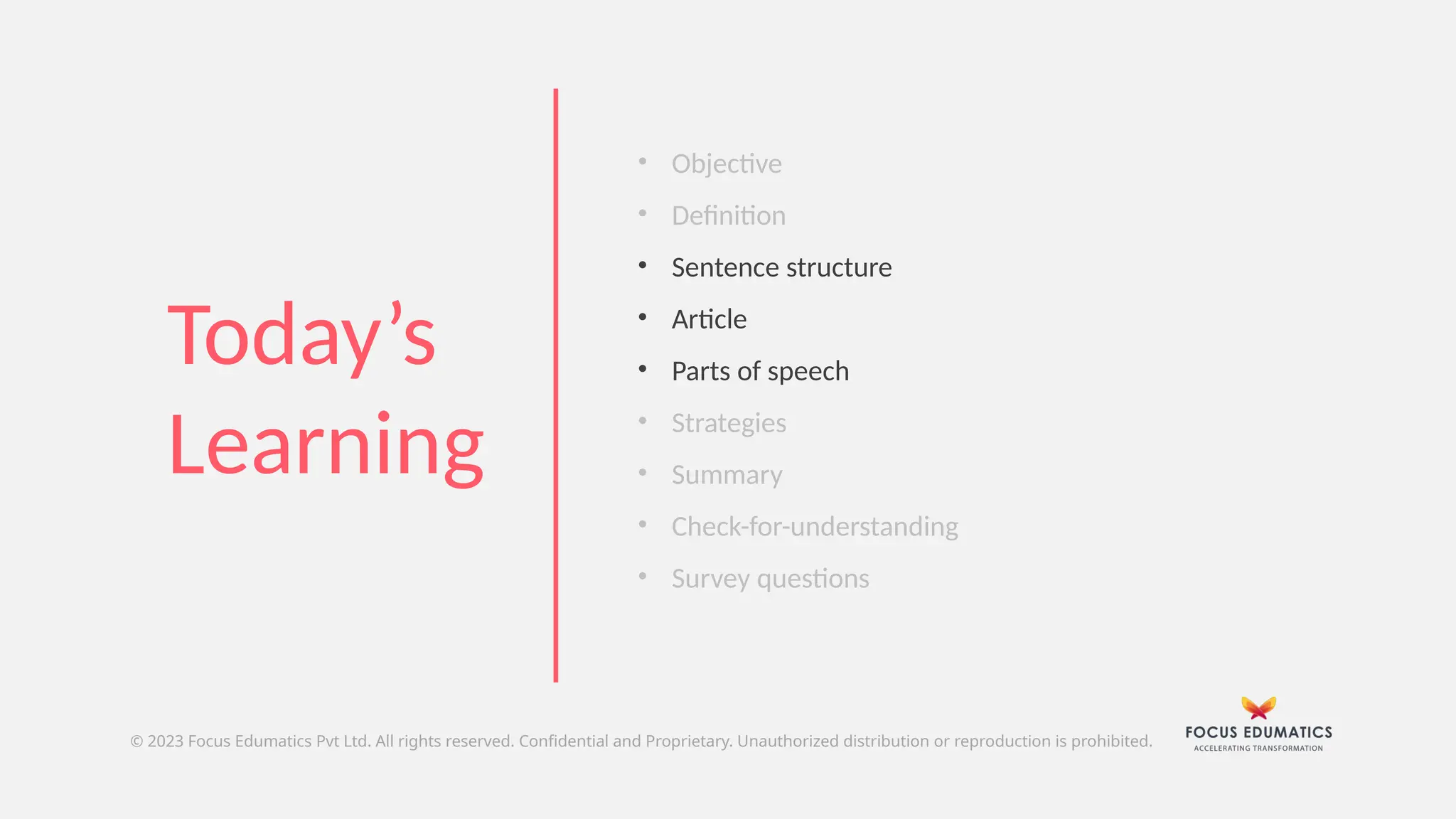 © 2023 Focus Edumatics Pvt Ltd. All rights reserved. Confidential and Proprietary. Unauthorized distribution or reproduction is prohibited.
• Objective
• Definition
• Sentence structure
• Article
• Parts of speech
• Strategies
• Summary
• Check-for-understanding
• Survey questions
Today’s
Learning
 