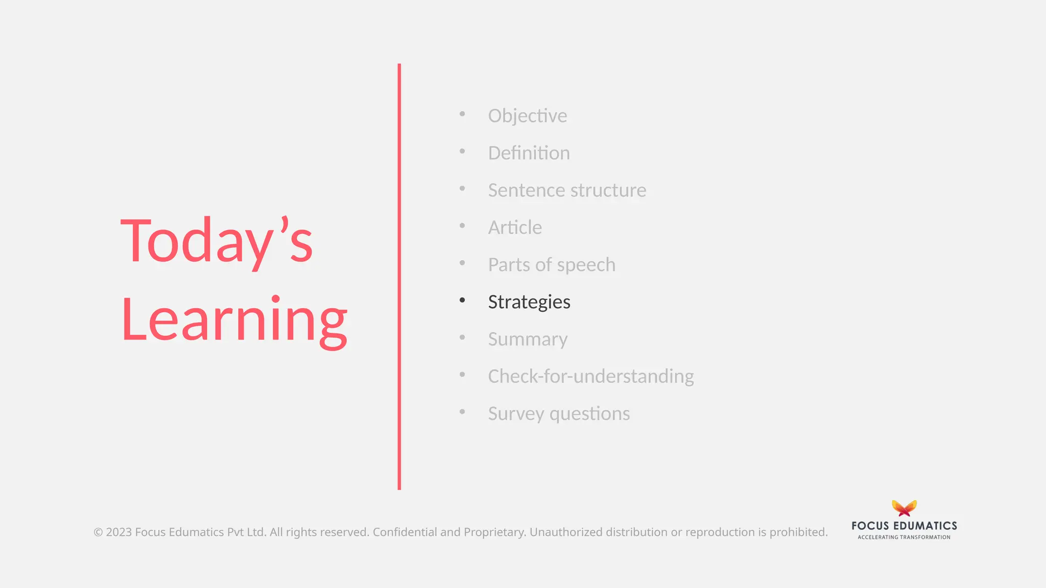 © 2023 Focus Edumatics Pvt Ltd. All rights reserved. Confidential and Proprietary. Unauthorized distribution or reproduction is prohibited.
• Objective
• Definition
• Sentence structure
• Article
• Parts of speech
• Strategies
• Summary
• Check-for-understanding
• Survey questions
Today’s
Learning
 