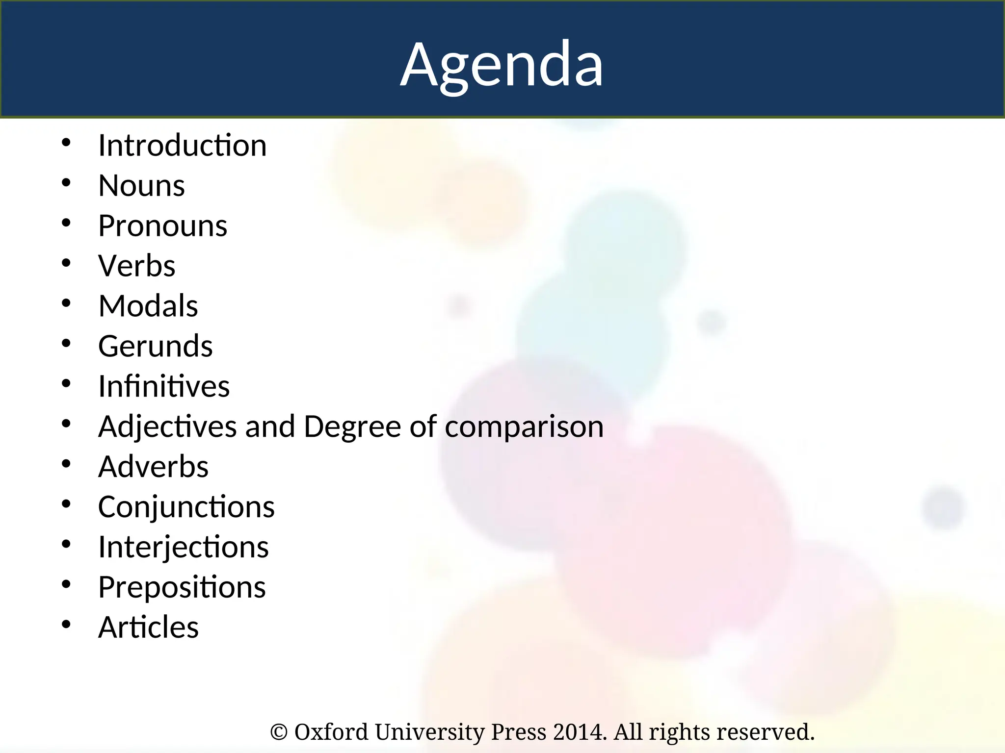 © Oxford University Press 2014. All rights reserved.
Agenda
• Introduction
• Nouns
• Pronouns
• Verbs
• Modals
• Gerunds
• Infinitives
• Adjectives and Degree of comparison
• Adverbs
• Conjunctions
• Interjections
• Prepositions
• Articles
 