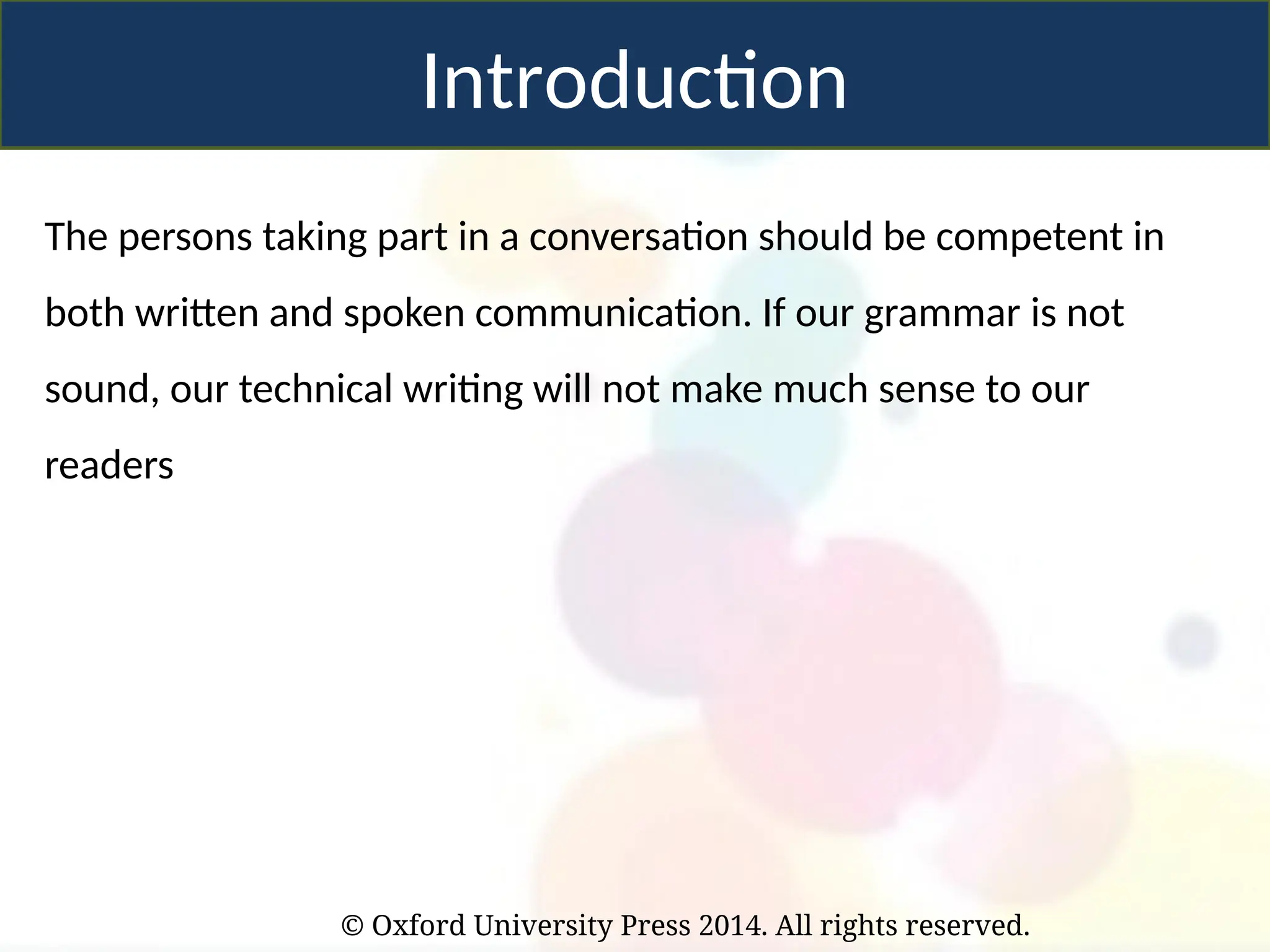 © Oxford University Press 2014. All rights reserved.
Introduction
The persons taking part in a conversation should be competent in
both written and spoken communication. If our grammar is not
sound, our technical writing will not make much sense to our
readers
 