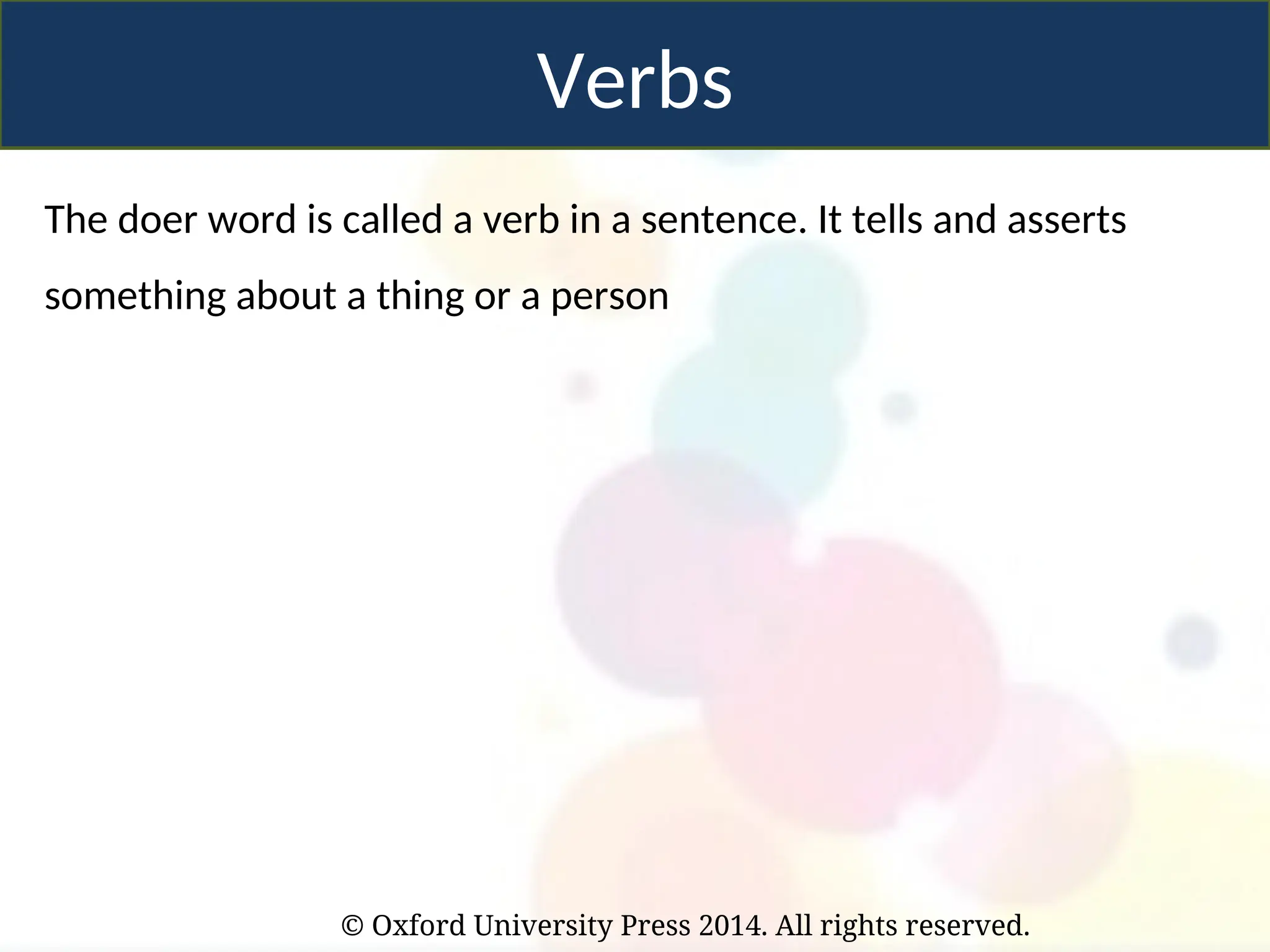 © Oxford University Press 2014. All rights reserved.
Verbs
The doer word is called a verb in a sentence. It tells and asserts
something about a thing or a person
 