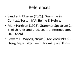 References
• Sandra N. Elbaum (2001). Grammar in
Context, Boston MA, Heinle & Heinle.
• Mark Harrison (1995). Grammar Spectrum 2:
English rules and practice, Pre-intermediate,
UK, Oxford
• Edward G. Woods, Nicole J. McLeod (1990).
Using English Grammar: Meaning and Form,

 