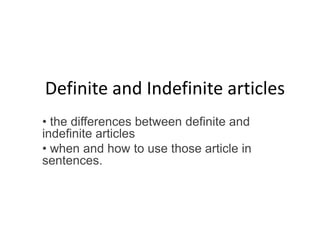 Definite and Indefinite articles
• the differences between definite and
indefinite articles
• when and how to use those article in
sentences.

 