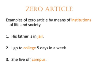 Zero article
Examples of zero article by means of institutions
of life and society.
1. His father is in jail.
2. I go to college 5 days in a week.

3. She live off campus.

 