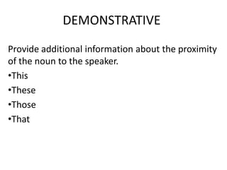 DEMONSTRATIVE
Provide additional information about the proximity
of the noun to the speaker.
•This
•These
•Those
•That

 