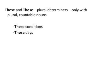 These and Those – plural determiners – only with
plural, countable nouns
-These conditions
-Those days

 