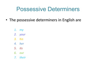 Possessive Determiners
• The possessive determiners in English are
1.
2.
3.
4.
5.
6.
7.

my
your
his
her
its
our
their

 