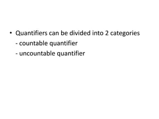• Quantifiers can be divided into 2 categories
- countable quantifier
- uncountable quantifier

 